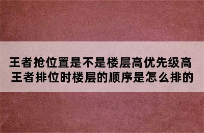 王者抢位置是不是楼层高优先级高 王者排位时楼层的顺序是怎么排的